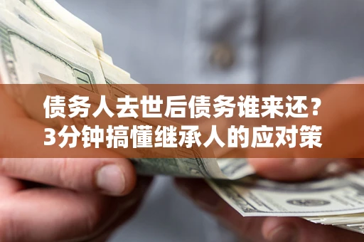 济南债务人去世后债务谁来还？3分钟搞懂继承人的应对策略