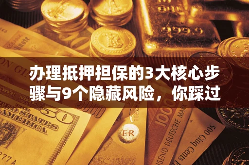 济南办理抵押担保的3大核心步骤与9个隐藏风险，你踩过哪个坑？