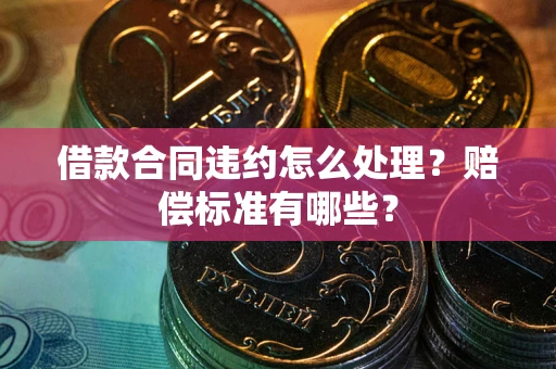 济南借款合同违约怎么处理？赔偿标准有哪些？