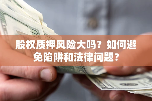 济南股权质押风险大吗？如何避免陷阱和法律问题？