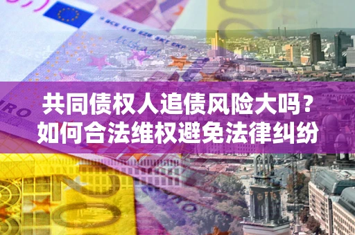 济南共同债权人追债风险大吗?如何合法维权避免法律纠纷? 济南共同债权人追债风险大吗?如何合法维权避免法律纠纷?