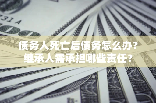 济南债务人死亡后债务怎么办？继承人需承担哪些责任？
