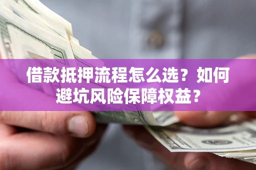 济南借款抵押流程怎么选？如何避坑风险保障权益？