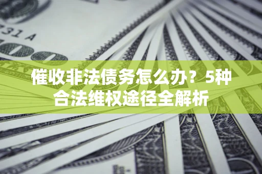 济南催收非法债务怎么办？5种合法维权途径全解析