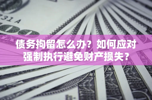 济南债务拘留怎么办？如何应对强制执行避免财产损失？