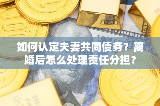 济南如何认定夫妻共同债务？离婚后怎么处理责任分担？