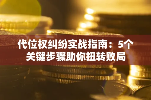 济南代位权纠纷实战指南：5个关键步骤助你扭转败局