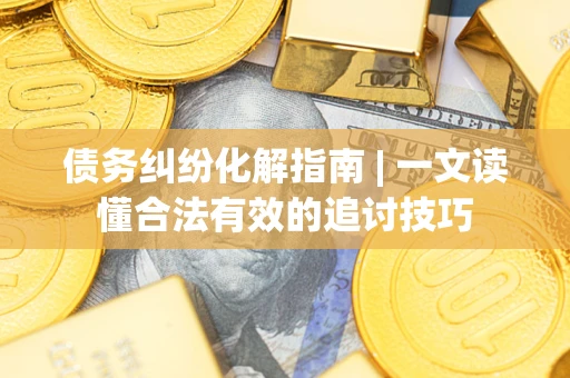 济南债务纠纷化解指南 | 一文读懂合法有效的追讨技巧
