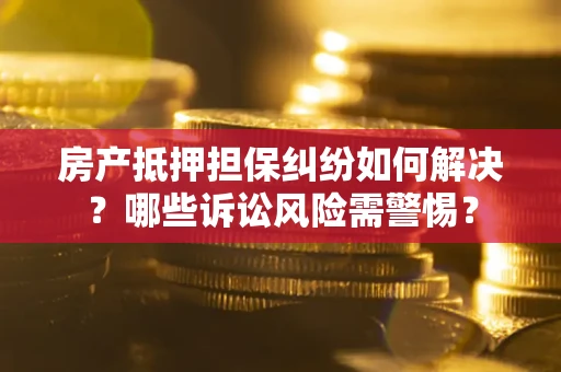 济南房产抵押担保纠纷如何解决？哪些诉讼风险需警惕？