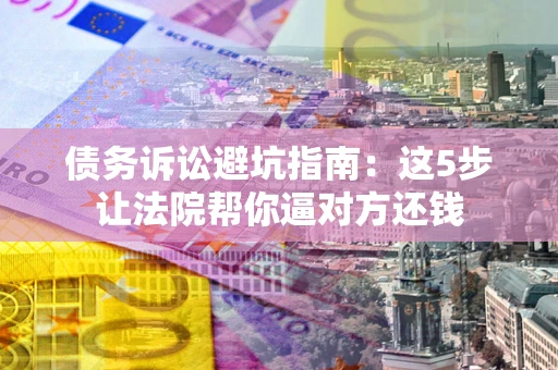 济南债务诉讼避坑指南：这5步让法院帮你逼对方还钱