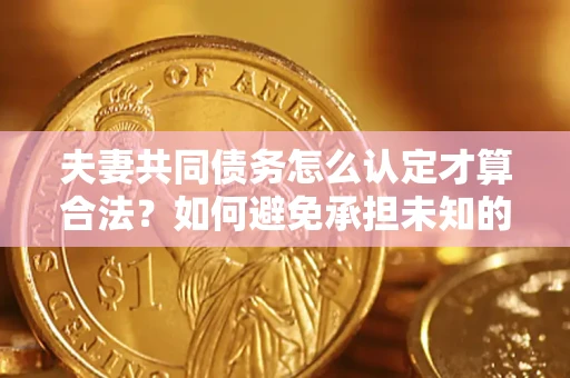 济南夫妻共同债务怎么认定才算合法？如何避免承担未知的债务风险？