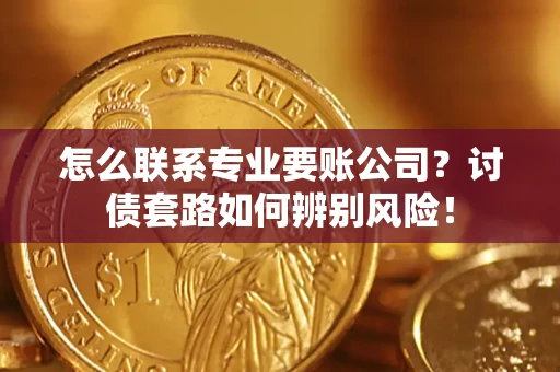 济南怎么联系专业要账公司？讨债套路如何辨别风险！