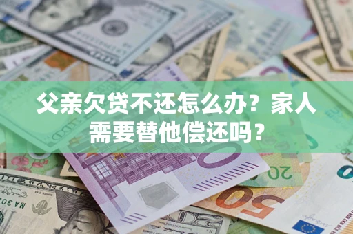 济南父亲欠贷不还怎么办？家人需要替他偿还吗？