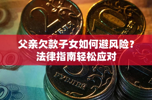 济南父亲欠款子女如何避风险？法律指南轻松应对