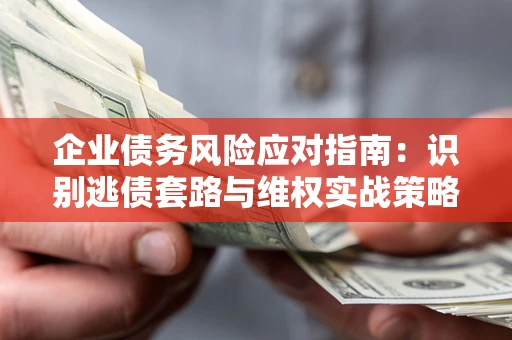 济南企业债务风险应对指南：识别逃债套路与维权实战策略