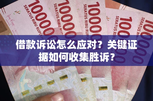 济南借款诉讼怎么应对？关键证据如何收集胜诉？