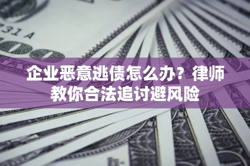 济南企业恶意逃债怎么办？律师教你合法追讨避风险