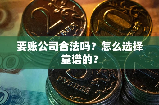 济南要账公司合法吗？怎么选择靠谱的？