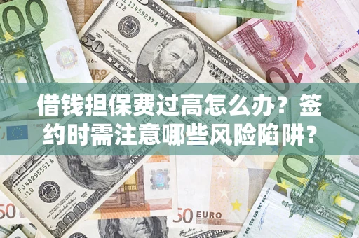济南借钱担保费过高怎么办？签约时需注意哪些风险陷阱？