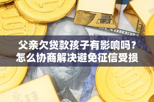 济南父亲欠贷款孩子有影响吗？怎么协商解决避免征信受损？