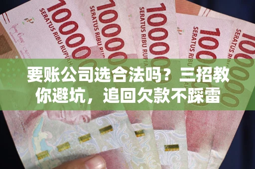 济南要账公司选合法吗？三招教你避坑，追回欠款不踩雷