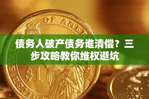 济南债务人破产债务谁清偿?三步攻略教你维权避坑 济南债务人破产债务谁清偿?三步攻略教你维权避坑