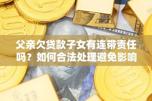 济南父亲欠贷款子女有连带责任吗？如何合法处理避免影响？