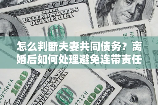 济南怎么判断夫妻共同债务？离婚后如何处理避免连带责任？