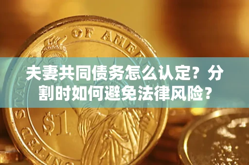 济南夫妻共同债务怎么认定？分割时如何避免法律风险？