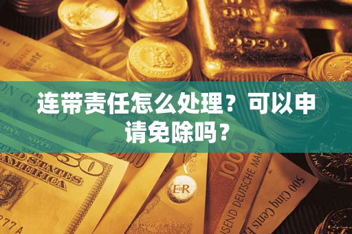 济南连带责任怎么处理？可以申请免除吗？