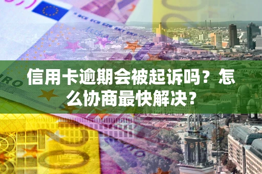 济南信用卡逾期会被起诉吗？怎么协商最快解决？