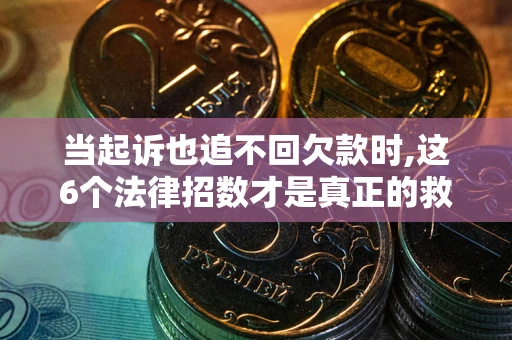 济南当起诉也追不回欠款时,这6个法律招数才是真正的救命稻草
