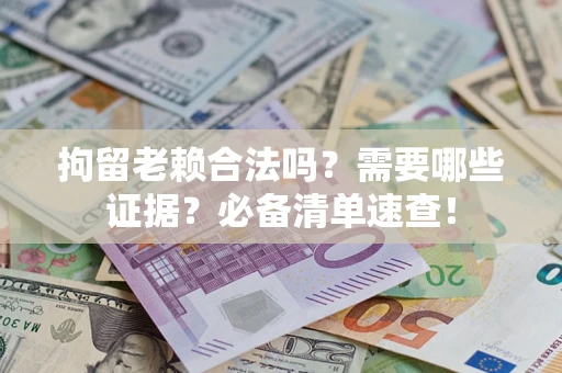 济南拘留老赖合法吗？需要哪些证据？必备清单速查！