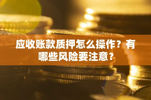 济南应收账款质押怎么操作？有哪些风险要注意？