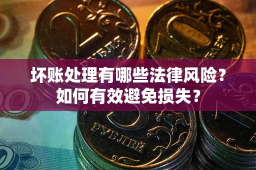 济南坏账处理有哪些法律风险？如何有效避免损失？