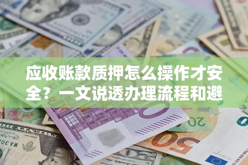 济南应收账款质押怎么操作才安全？一文说透办理流程和避险绝招